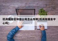 杭州国金区块链公司怎么样啊[杭州有国金中心吗]