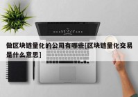 做区块链量化的公司有哪些[区块链量化交易是什么意思]