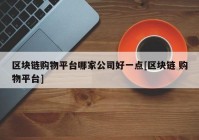 区块链购物平台哪家公司好一点[区块链 购物平台]