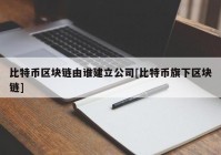 比特币区块链由谁建立公司[比特币旗下区块链]