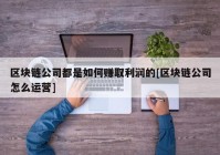 区块链公司都是如何赚取利润的[区块链公司怎么运营]