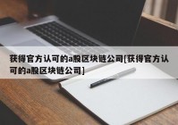 获得官方认可的a股区块链公司[获得官方认可的a股区块链公司]