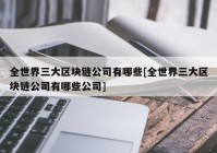 全世界三大区块链公司有哪些[全世界三大区块链公司有哪些公司]