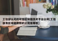 工信部认可的可信区块链技术平台公司[工信部发区块链牌照的公司有哪些]