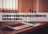 全球第四大电信区块链公司是[全球第四大电信区块链公司是什么]