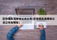 区块链出海媒体公关公司[区块链出海媒体公关公司有哪些]