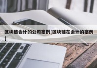 区块链会计的公司案例[区块链在会计的案例]