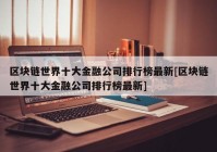 区块链世界十大金融公司排行榜最新[区块链世界十大金融公司排行榜最新]