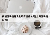 杨浦区块链开发公司有哪些公司[上海区块链公司]