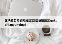 区块链公司的网站运营[区块链运营qukuailianyunying]