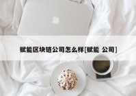 赋能区块链公司怎么样[赋能 公司]