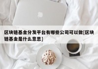 区块链基金分发平台有哪些公司可以做[区块链基金是什么意思]