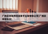 广西区块链跨境结算平台有哪些公司[广西区块链协会]