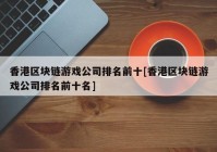 香港区块链游戏公司排名前十[香港区块链游戏公司排名前十名]