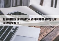 北京朝阳区区块链技术公司有哪些品牌[北京区块链交易所]