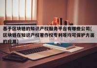 基于区块链的知识产权服务平台有哪些公司[区块链在知识产权著作权专利等均可保护方面的应用]