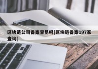 区块链公司备案容易吗[区块链备案197家查询]