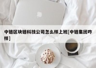 中链区块链科技公司怎么样上班[中链集团咋样]