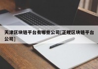 天津区块链平台有哪些公司[正规区块链平台公司]