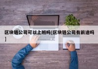 区块链公司可以上班吗[区块链公司有前途吗]