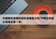 中国做区块链的团队有哪些公司[中国区块链公司排名第一家]