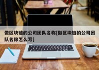 做区块链的公司团队名称[做区块链的公司团队名称怎么写]