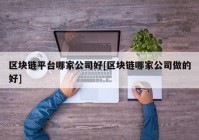 区块链平台哪家公司好[区块链哪家公司做的好]