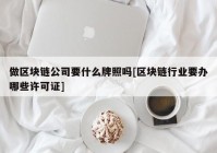 做区块链公司要什么牌照吗[区块链行业要办哪些许可证]